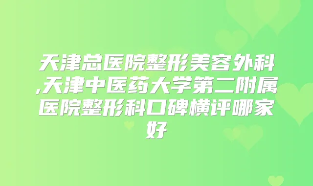 天津总医院整形美容外科,天津中医药大学第二附属医院整形科口碑横评哪家好