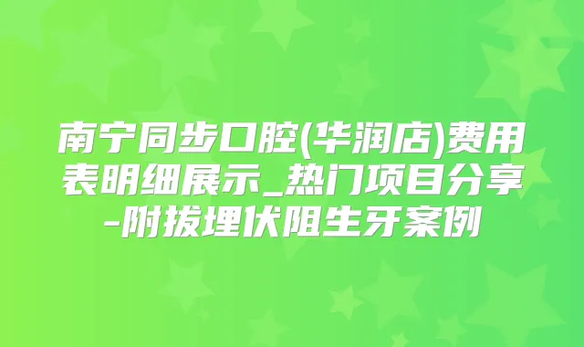 南宁同步口腔(华润店)费用表明细展示_热门项目分享-附拔埋伏阻生牙案例