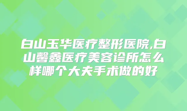 白山玉华医疗整形医院,白山馨鑫医疗美容诊所怎么样哪个大夫手术做的好