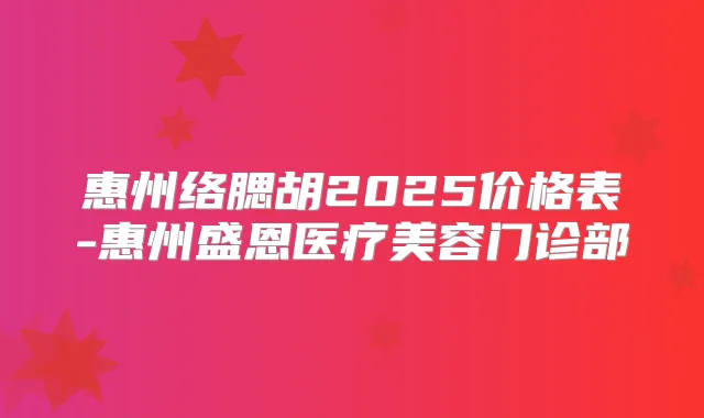 惠州络腮胡2025价格表-惠州盛恩医疗美容门诊部