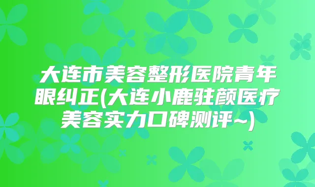 大连市美容整形医院青年眼纠正(大连小鹿驻颜医疗美容实力口碑测评~)