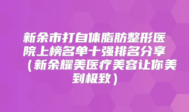 新余市打自体脂肪整形医院上榜名单十强排名分享(新余耀美医疗美容让你美到)