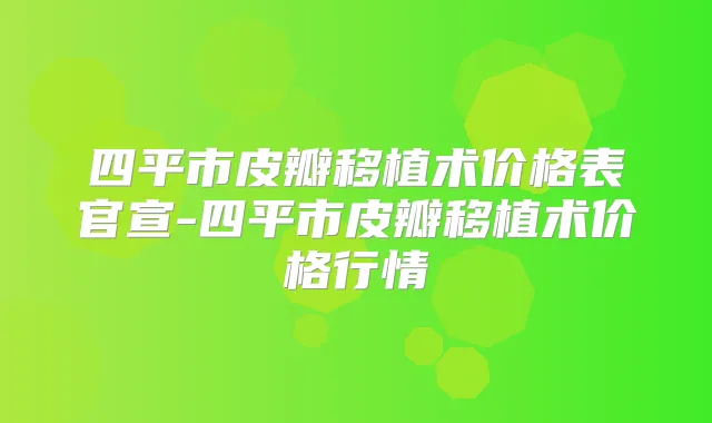 四平市皮瓣移植术价格表官宣-四平市皮瓣移植术价格行情