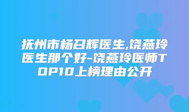 抚州市杨召辉医生,饶燕玲医生那个好-饶燕玲医师TOP10上榜理由公开