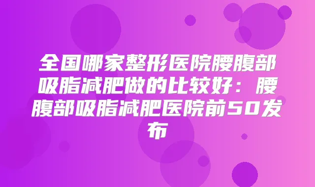 全国哪家整形医院腰腹部吸脂减肥做的比较好:腰腹部吸脂减肥医院前50发布