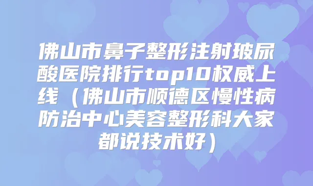 佛山市鼻子整形注射玻尿酸医院排行top10上线(佛山市顺德区慢性病防治中心美容整形科大家都说技术好)