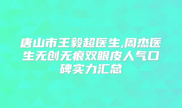 唐山市超医生,周杰医生无创无痕双眼皮人气口碑实力汇总
