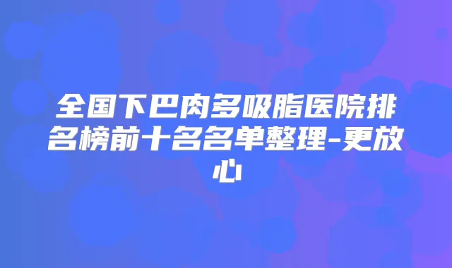 全国下巴肉多吸脂医院排名榜前十名名单整理-更放心