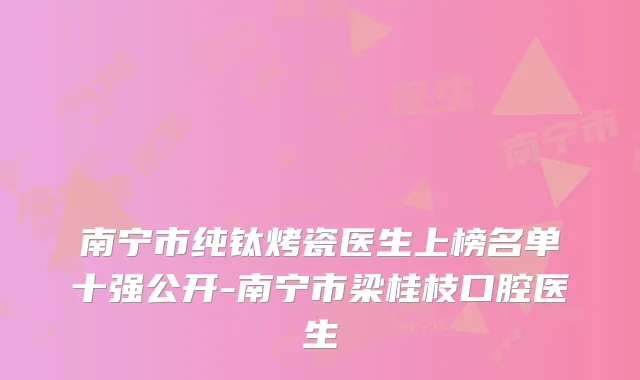南宁市纯钛烤瓷医生上榜名单十强公开-南宁市梁桂枝口腔医生