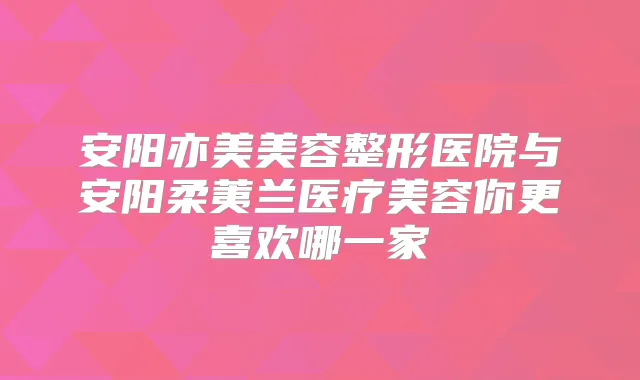 安阳亦美美容整形医院与安阳柔荑兰医疗美容你更喜欢哪一家