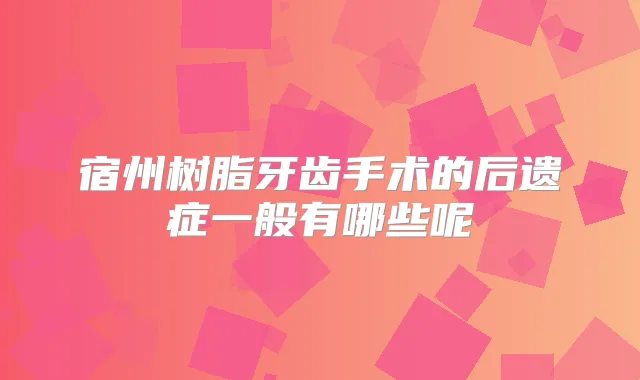 宿州树脂牙齿手术的后遗症一般有哪些呢