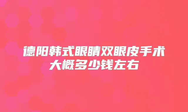 德阳韩式眼睛双眼皮手术大概多少钱左右