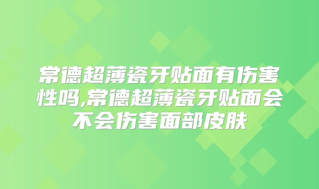 常德超薄瓷牙贴面有伤害性吗,常德超薄瓷牙贴面会不会伤害面部皮肤