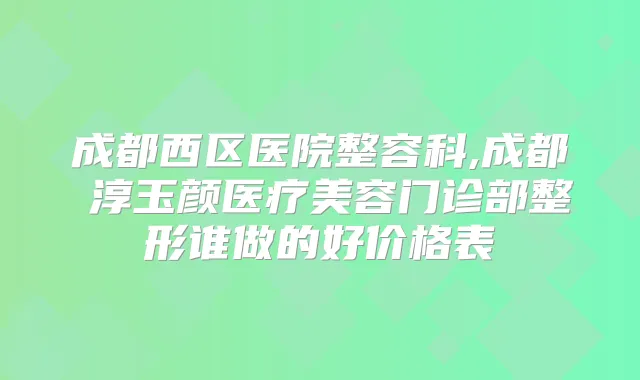 成都西区医院整容科,成都渼淳玉颜医疗美容门诊部整形谁做的好价格表
