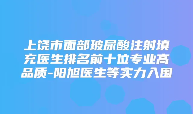 上饶市面部玻尿酸注射填充医生排名前十位专业高品质-阳旭医生等实力入围