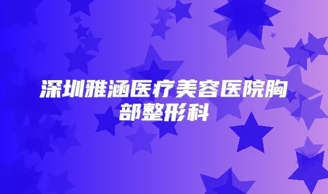 深圳雅涵医疗美容医院胸部整形科