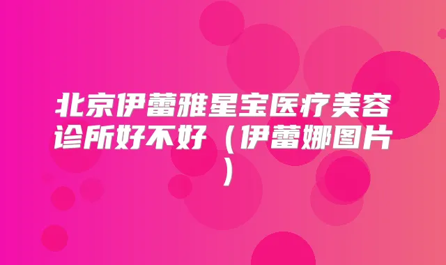 北京伊蕾雅星宝医疗美容诊所好不好（伊蕾娜图片）