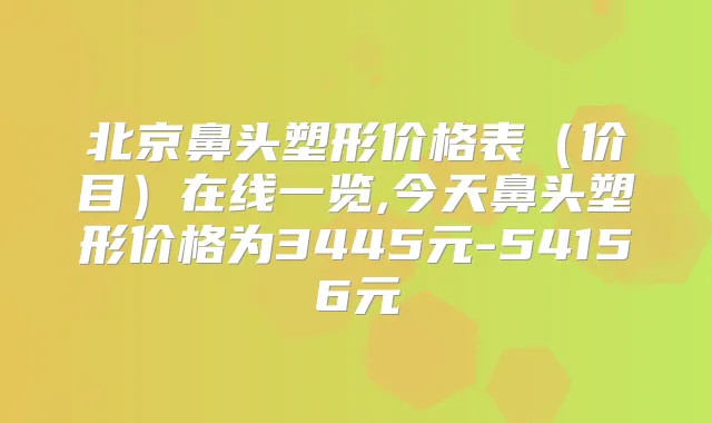 北京鼻头塑形价格表（价目）在线一览,今天鼻头塑形价格为3445元-54156元