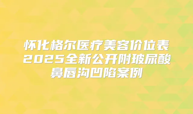 怀化格尔医疗美容价位表2025全新公开附玻尿酸鼻唇沟凹陷案例