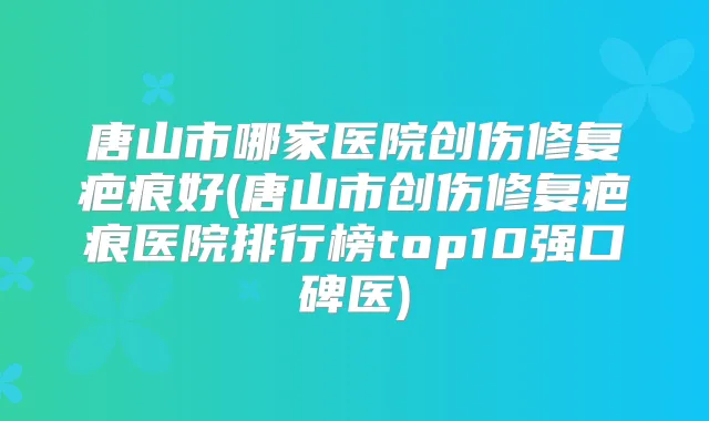 唐山市哪家医院创伤修复疤痕好(唐山市创伤修复疤痕医院排行榜top10强口碑医)