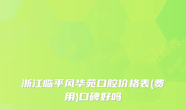 浙江临平风华苑口腔价格表(费用)口碑好吗