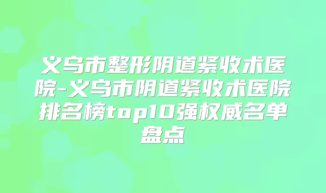 义乌市整形阴道紧收术医院-义乌市阴道紧收术医院排名榜top10强名单盘点