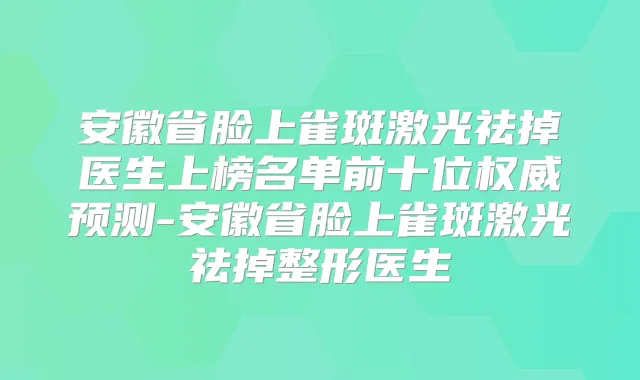 安徽省脸上雀斑激光祛掉医生上榜名单前十位预测-安徽省脸上雀斑激光祛掉整形医生