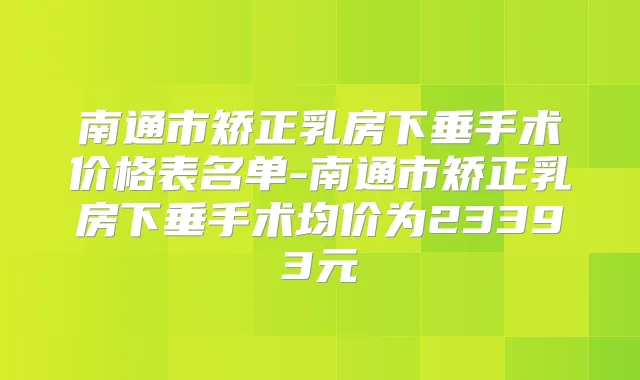 南通市矫正乳房下垂手术价格表名单-南通市矫正乳房下垂手术均价为23393元
