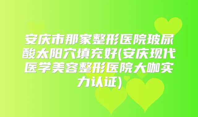 安庆市那家整形医院玻尿酸太阳穴填充好(安庆现代医学美容整形医院大咖实力认证)