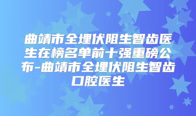 曲靖市全埋伏阻生智齿医生在榜名单前十强重磅公布-曲靖市全埋伏阻生智齿口腔医生