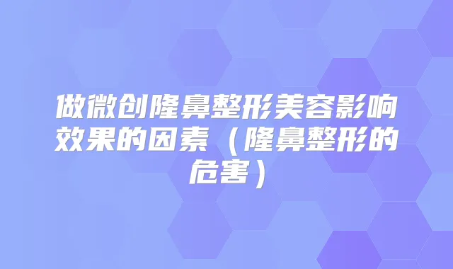 做微创隆鼻整形美容影响效果的因素(隆鼻整形的危害)