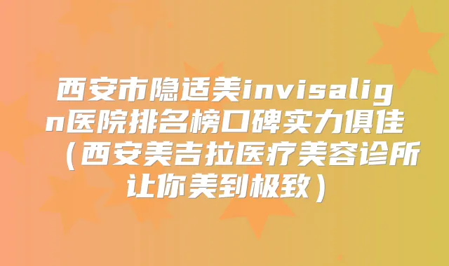 西安市隐适美invisalign医院排名榜口碑实力俱佳（西安美吉拉医疗美容诊所让你美到）