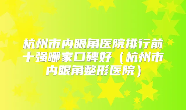 杭州市内眼角医院排行前十强哪家口碑好（杭州市内眼角整形医院）