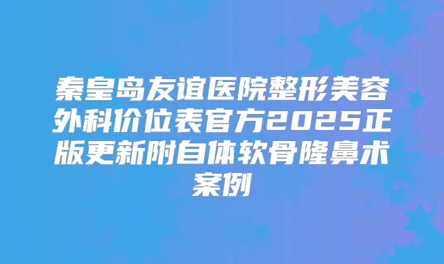 秦皇岛友谊医院整形美容外科价位表官方2025正版更新附自体软骨隆鼻术案例