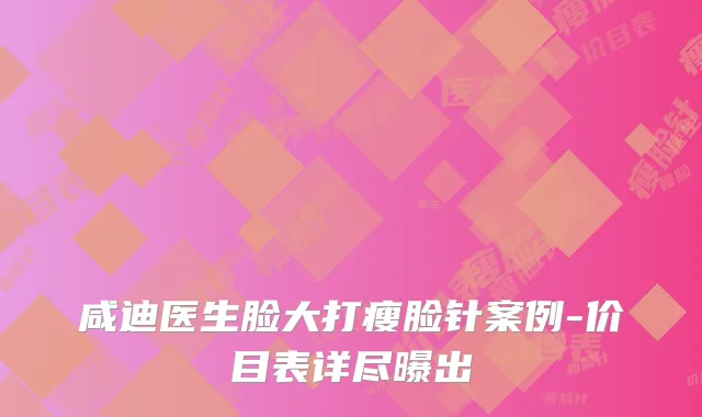 咸迪医生脸大打瘦脸针案例-价目表详尽曝出