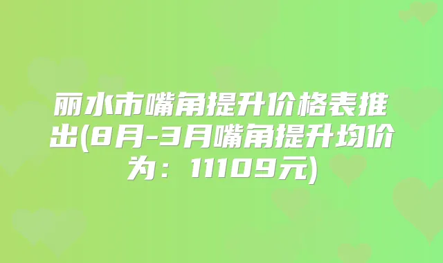 丽水市嘴角提升价格表推出(8月-3月嘴角提升均价为：11109元)