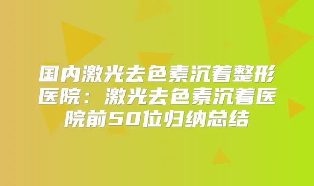 国内激光去色素沉着整形医院：激光去色素沉着医院前50位归纳总结