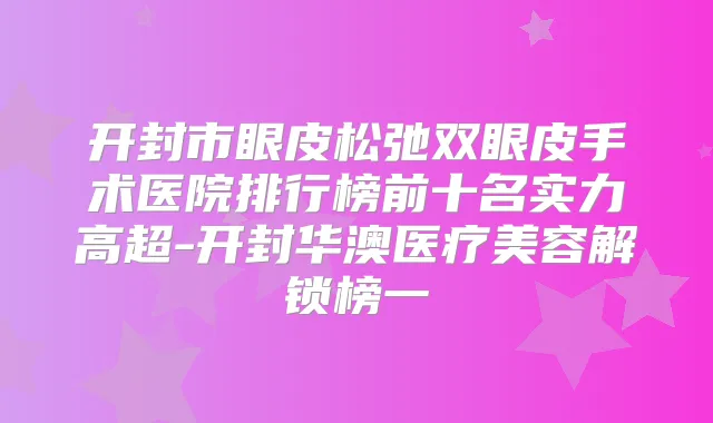 开封市眼皮松弛双眼皮手术医院排行榜前十名实力高超-开封华澳医疗美容解锁榜一