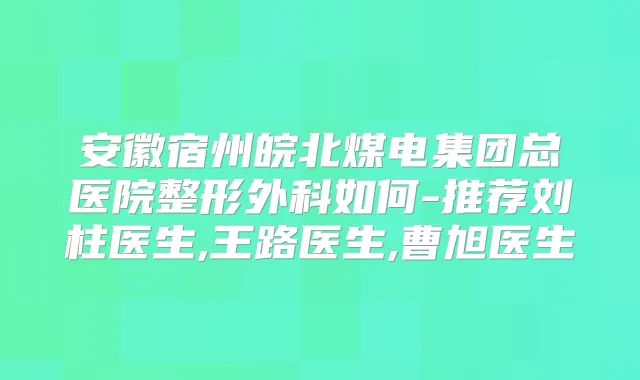 安徽宿州皖北煤电集团总医院整形外科如何-推荐刘柱医生,王路医生,曹旭医生