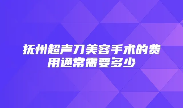 抚州超声刀美容手术的费用通常需要多少