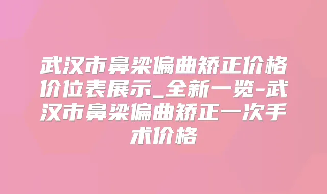 武汉市鼻梁偏曲矫正价格价位表展示_全新一览-武汉市鼻梁偏曲矫正一次手术价格