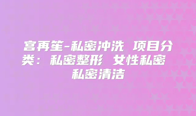 宫再笙-私密冲洗 项目分类:私密整形 女性私密 私密清洁