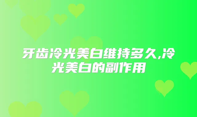 牙齿冷光美白维持多久,冷光美白的副作用