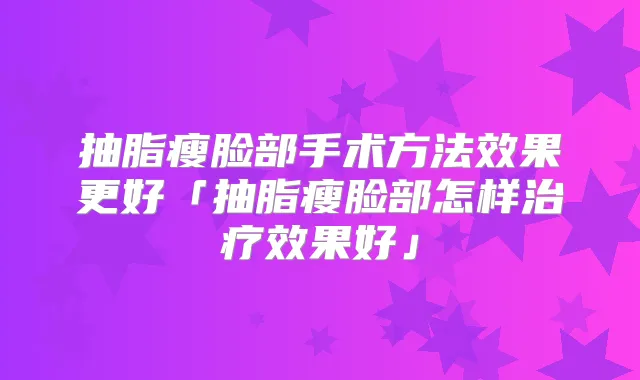 抽脂瘦脸部手术方法效果更好「抽脂瘦脸部怎样效果好」