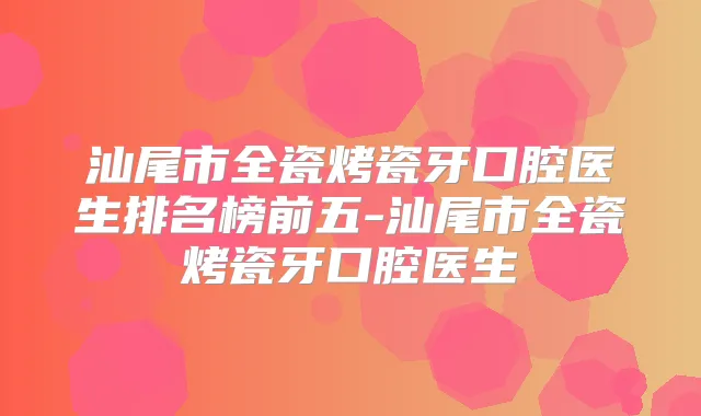 汕尾市全瓷烤瓷牙口腔医生排名榜前五-汕尾市全瓷烤瓷牙口腔医生
