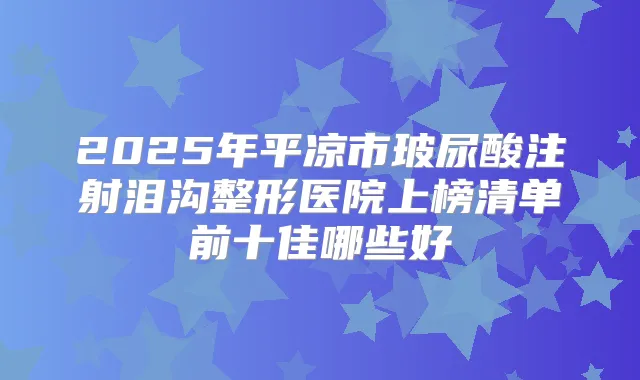 2025年平凉市玻尿酸注射泪沟整形医院上榜清单前十佳哪些好