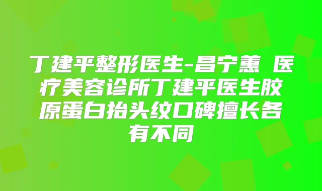 丁建平整形医生-昌宁蕙媄医疗美容诊所丁建平医生胶原蛋白抬头纹口碑擅长各有不同