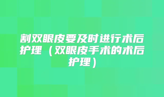 割双眼皮要及时进行术后护理(双眼皮手术的术后护理)