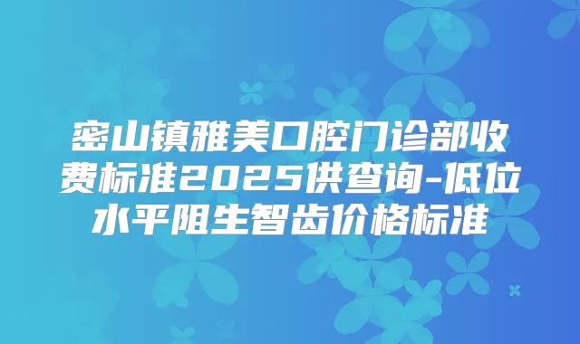 密山镇雅美口腔门诊部收费标准2025供查询-低位水平阻生智齿价格标准