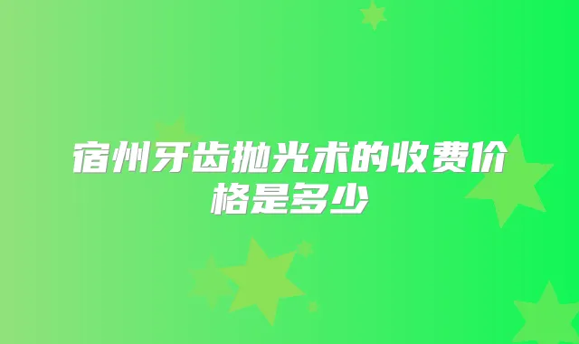 宿州牙齿抛光术的收费价格是多少